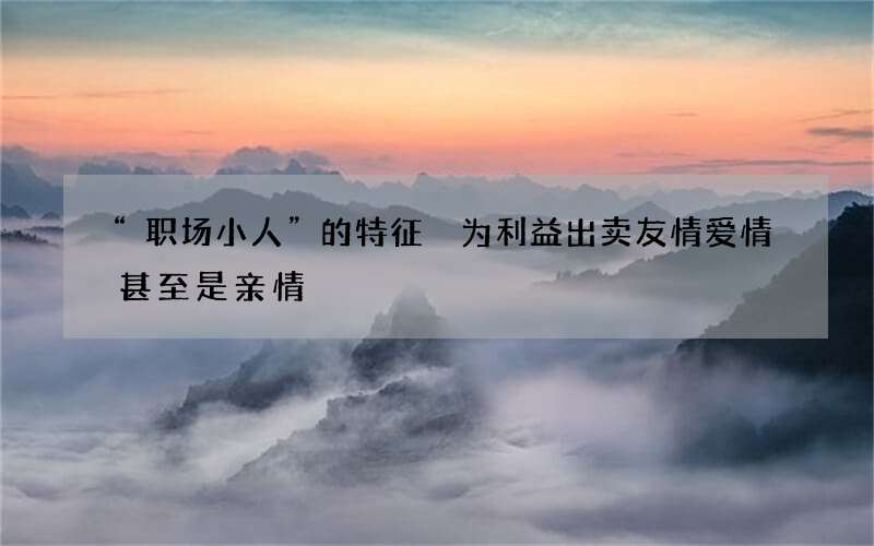 “职场小人”的特征 为利益出卖友情爱情甚至是亲情